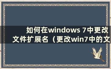 如何在windows 7中更改文件扩展名（更改win7中的文件类型扩展名）